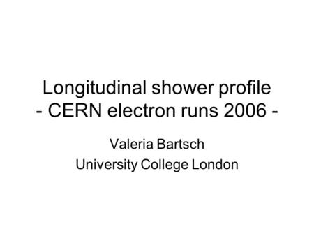 Longitudinal shower profile - CERN electron runs 2006 - Valeria Bartsch University College London.