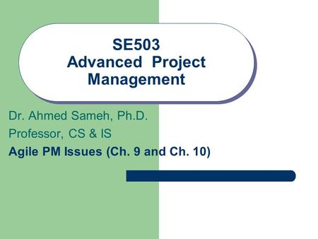 SE503 Advanced Project Management Dr. Ahmed Sameh, Ph.D. Professor, CS & IS Agile PM Issues (Ch. 9 and Ch. 10)