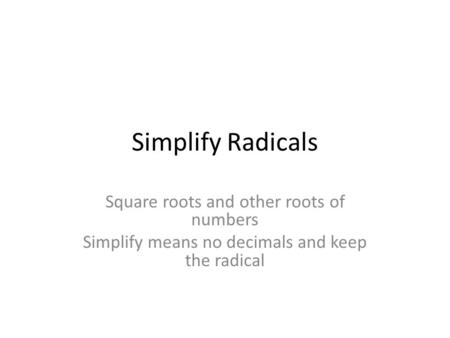 Simplify Radicals Square roots and other roots of numbers Simplify means no decimals and keep the radical.