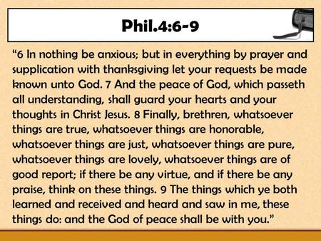 Phil.4:6-9 “6 In nothing be anxious; but in everything by prayer and supplication with thanksgiving let your requests be made known unto God. 7 And the.