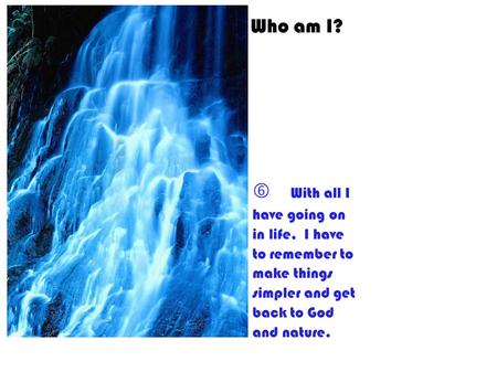 Who am I? †  With all I have going on in life, I have to remember to make things simpler and get back to God and nature.