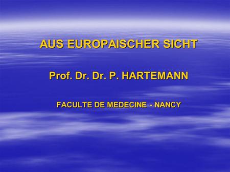 AUS EUROPAISCHER SICHT Prof. Dr. Dr. P. HARTEMANN FACULTE DE MEDECINE - NANCY.