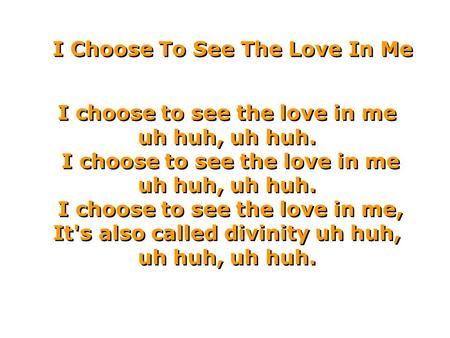 I Choose To See The Love In Me I choose to see the love in me uh huh, uh huh. I choose to see the love in me, It's also called divinity uh huh, uh huh,