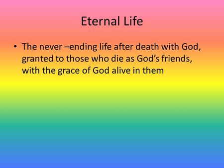 Eternal Life The never –ending life after death with God, granted to those who die as God’s friends, with the grace of God alive in them.