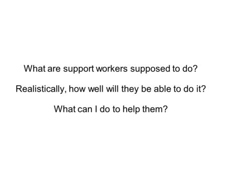 What are support workers supposed to do? Realistically, how well will they be able to do it? What can I do to help them?