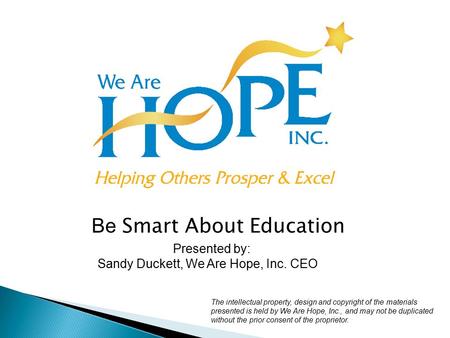 Be Smart About Education Presented by: Sandy Duckett, We Are Hope, Inc. CEO The intellectual property, design and copyright of the materials presented.