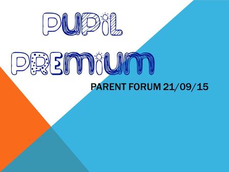 PARENT FORUM 21/09/15. WHAT IS THE PUPIL PREMIUM? The Pupil Premium is additional funding given to schools so that they can support their entitled pupils.