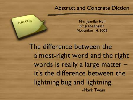 Abstract and Concrete Diction Mrs. Jennifer Hull 8 th grade English November 14, 2008 The difference between the almost-right word and the right words.