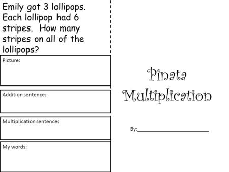 Pinata Multiplication By:_________________________ Emily got 3 lollipops. Each lollipop had 6 stripes. How many stripes on all of the lollipops? Picture: