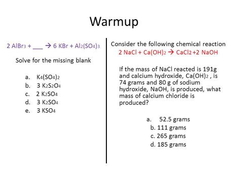 Warmup 2 AlBr 3 + ___  6 KBr + Al 2 ( SO 4 ) 3 Solve for the missing blank a. K 4 (SO 4 ) 2 b. 3 K 2 S 2 O 4 c. 2 K 2 SO 4 d. 3 K 2 SO 4 e. 3 KSO 4 Consider.