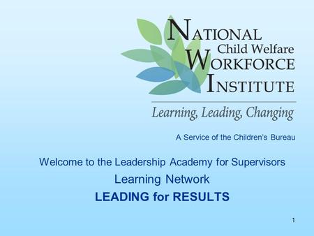 1 A Service of the Children’s Bureau Welcome to the Leadership Academy for Supervisors Learning Network LEADING for RESULTS.