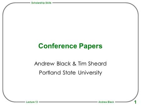 Scholarship Skills Andrew Black 1 Lecture 13 Conference Papers Andrew Black & Tim Sheard Portland State University.