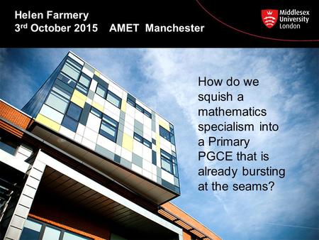 Helen Farmery 3 rd October 2015 AMET Manchester How do we squish a mathematics specialism into a Primary PGCE that is already bursting at the seams?