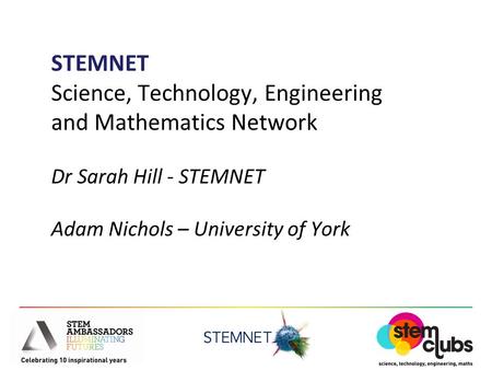 STEMNET Science, Technology, Engineering and Mathematics Network Dr Sarah Hill - STEMNET Adam Nichols – University of York.