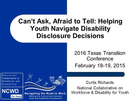 Can’t Ask, Afraid to Tell: Helping Youth Navigate Disability Disclosure Decisions 2016 Texas Transition Conference February 18-19, 2015 Curtis Richards.