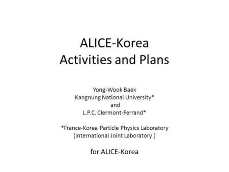 ALICE-Korea Activities and Plans Yong-Wook Baek Kangnung National University* and L.P.C. Clermont-Ferrand* *France-Korea Particle Physics Laboratory (International.