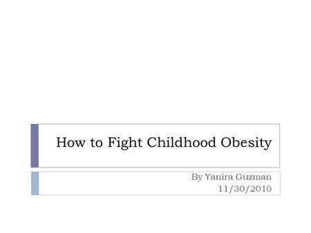 How to Fight Childhood Obesity By Yanira Guzman 11/30/2010.