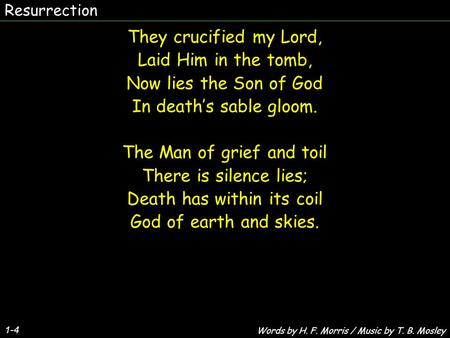 Resurrection 1-4 They crucified my Lord, Laid Him in the tomb, Now lies the Son of God In death’s sable gloom. The Man of grief and toil There is silence.