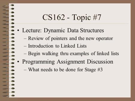 CS162 - Topic #7 Lecture: Dynamic Data Structures –Review of pointers and the new operator –Introduction to Linked Lists –Begin walking thru examples of.