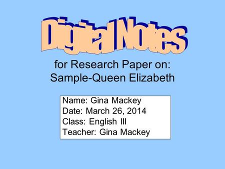 For Research Paper on: Sample-Queen Elizabeth Name: Gina Mackey Date: March 26, 2014 Class: English III Teacher: Gina Mackey.