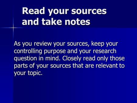 Read your sources and take notes As you review your sources, keep your controlling purpose and your research question in mind. Closely read only those.