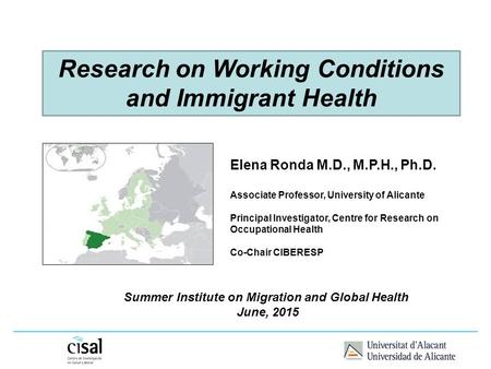 Research on Working Conditions and Immigrant Health Elena Ronda M.D., M.P.H., Ph.D. Associate Professor, University of Alicante Principal Investigator,