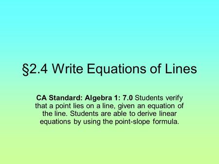 §2.4 Write Equations of Lines CA Standard: Algebra 1: 7.0 Students verify that a point lies on a line, given an equation of the line. Students are able.