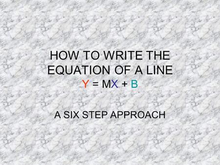 HOW TO WRITE THE EQUATION OF A LINE Y = MX + B A SIX STEP APPROACH.