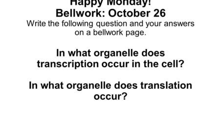 Happy Monday! Bellwork: October 26 Write the following question and your answers on a bellwork page. In what organelle does transcription occur in the.