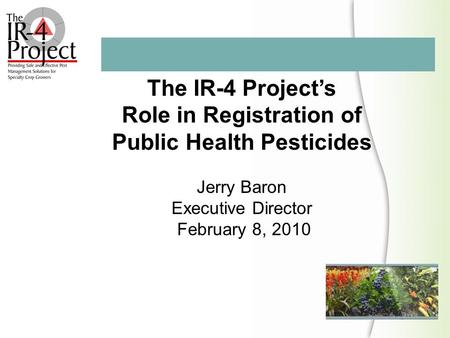 The IR-4 Project’s Role in Registration of Public Health Pesticides Jerry Baron Executive Director February 8, 2010.