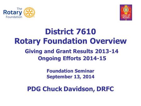 District 7610 Rotary Foundation Overview Giving and Grant Results 2013-14 Ongoing Efforts 2014-15 Foundation Seminar September 13, 2014 PDG Chuck Davidson,