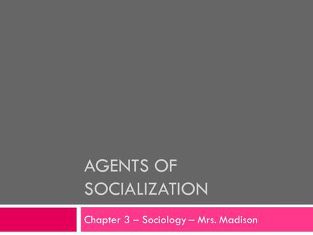 AGENTS OF SOCIALIZATION Chapter 3 – Sociology – Mrs. Madison.