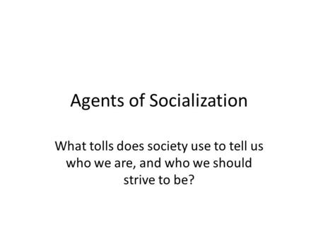 Agents of Socialization What tolls does society use to tell us who we are, and who we should strive to be?