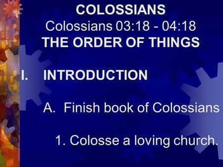 COLOSSIANS Colossians 03:18 - 04:18 THE ORDER OF THINGS I.INTRODUCTION A. Finish book of Colossians 1. Colosse a loving church.