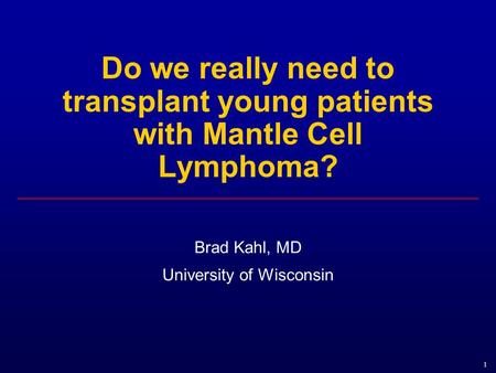 1 Do we really need to transplant young patients with Mantle Cell Lymphoma? Brad Kahl, MD University of Wisconsin.