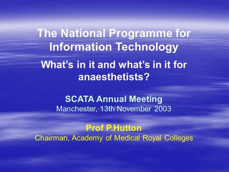 The National Programme for Information Technology What’s in it and what’s in it for anaesthetists? SCATA Annual Meeting Manchester, 13th November 2003.