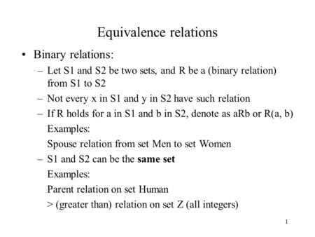 1 Equivalence relations Binary relations: –Let S1 and S2 be two sets, and R be a (binary relation) from S1 to S2 –Not every x in S1 and y in S2 have such.