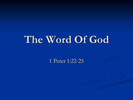 The Word Of God 1 Peter 1:22-25. 1 Peter 1:22-25, “Seeing ye have purified your souls in your obedience to the truth unto unfeigned love of the brethren,