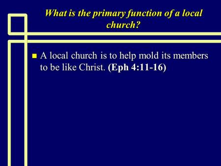 What is the primary function of a local church? n A local church is to help mold its members to be like Christ. (Eph 4:11-16)