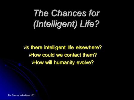 The Chances for Intelligent Lift? The Chances for (Intelligent) Life?  Is there intelligent life elsewhere?  How could we contact them?  How will humanity.