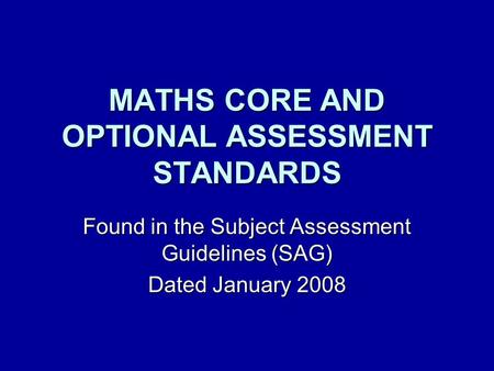 MATHS CORE AND OPTIONAL ASSESSMENT STANDARDS Found in the Subject Assessment Guidelines (SAG) Dated January 2008.