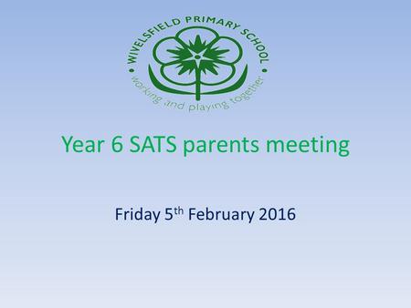 Year 6 SATS parents meeting Friday 5 th February 2016.