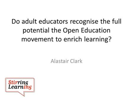 Alastair Clark Do adult educators recognise the full potential the Open Education movement to enrich learning?