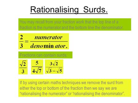 Rationalising Surds. You may recall from your fraction work that the top line of a fraction is the numerator and the bottom line the denominator. Fractions.