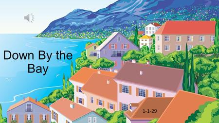 Down By the Bay 1-1-29 Down by the bay Where the watermelons grow, Back to my home I dare not go. For if I do, My mother will say: Call Response Down.