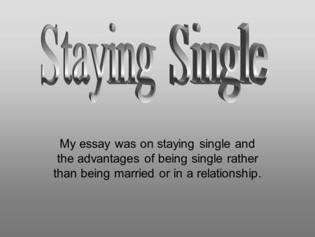 My essay was on staying single and the advantages of being single rather than being married or in a relationship.