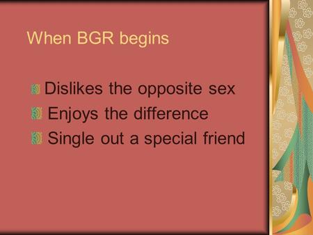 When BGR begins Dislikes the opposite sex Enjoys the difference Single out a special friend.