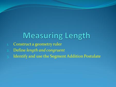 1. Construct a geometry ruler 2. Define length and congruent 3. Identify and use the Segment Addition Postulate.