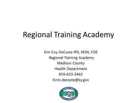 Regional Training Academy Kim Coy DeCoste RN, MSN, CDE Regional Training Academy Madison County Health Department 859-623-3462