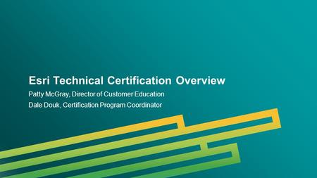Esri 2014 | User Presentation | Esri Technical Certification Overview Patty McGray, Director of Customer Education Dale Douk, Certification Program Coordinator.